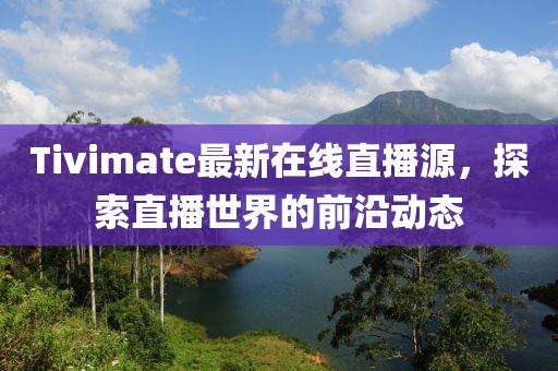 Tivimate最新在线直播源，探索直播世界的前沿动态