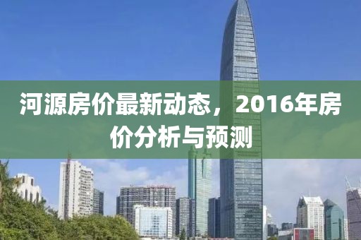 河源房价最新动态，2016年房价分析与预测