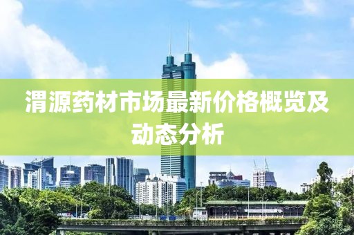 渭源药材市场最新价格概览及动态分析