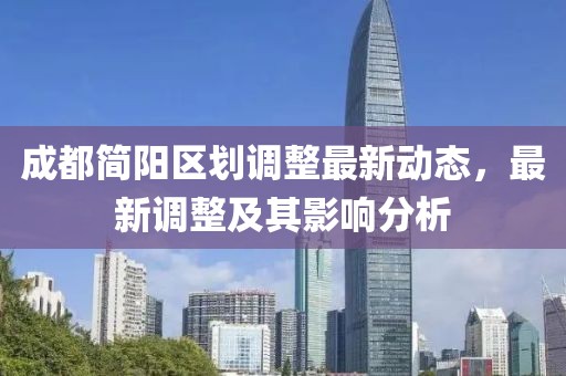成都简阳区划调整最新动态，最新调整及其影响分析