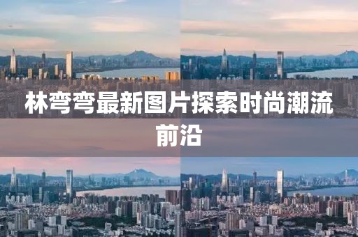 林弯弯最新图片探索时尚潮流前沿