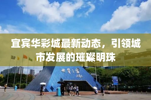宜宾华彩城最新动态，引领城市发展的璀璨明珠