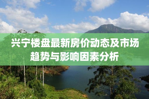 兴宁楼盘最新房价动态及市场趋势与影响因素分析