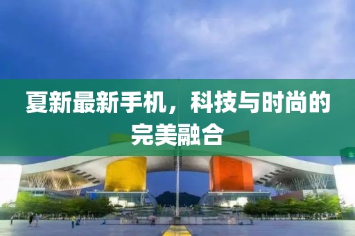 夏新最新手机，科技与时尚的完美融合