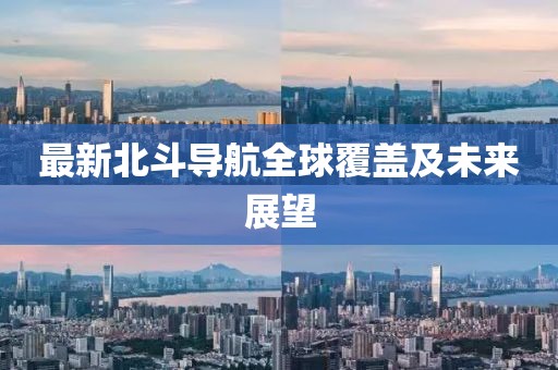 最新北斗导航全球覆盖及未来展望