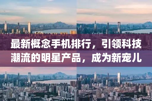 最新概念手机排行，引领科技潮流的明星产品，成为新宠儿