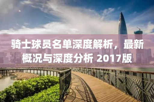 骑士球员名单深度解析，最新概况与深度分析 2017版