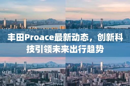 丰田Proace最新动态，创新科技引领未来出行趋势