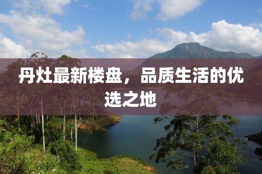 丹灶最新楼盘，品质生活的优选之地