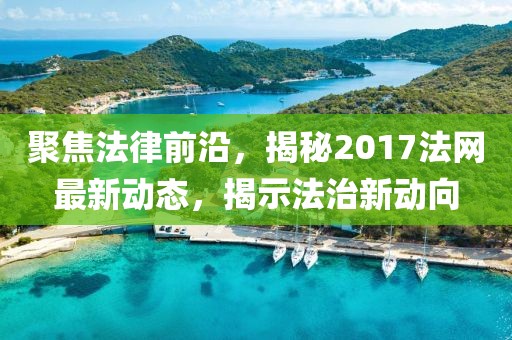 聚焦法律前沿，揭秘2017法网最新动态，揭示法治新动向