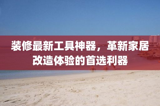 装修最新工具神器，革新家居改造体验的首选利器