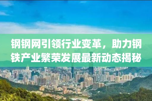 钢钢网引领行业变革，助力钢铁产业繁荣发展最新动态揭秘