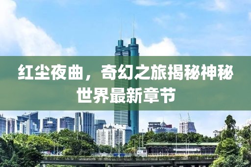 红尘夜曲，奇幻之旅揭秘神秘世界最新章节