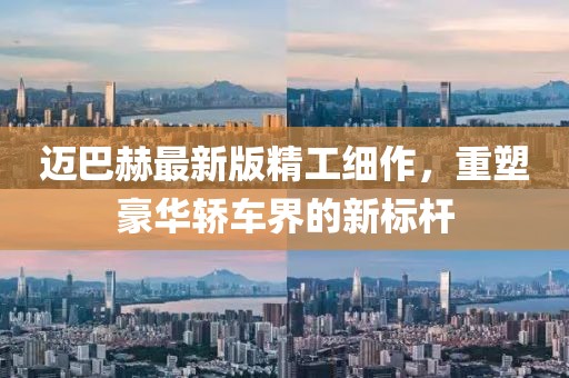 迈巴赫最新版精工细作，重塑豪华轿车界的新标杆