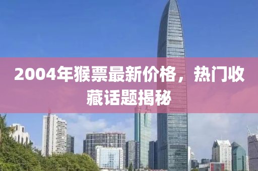 2004年猴票最新价格，热门收藏话题揭秘