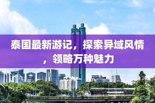 泰国最新游记，探索异域风情，领略万种魅力