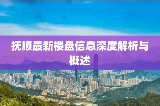 抚顺最新楼盘信息深度解析与概述