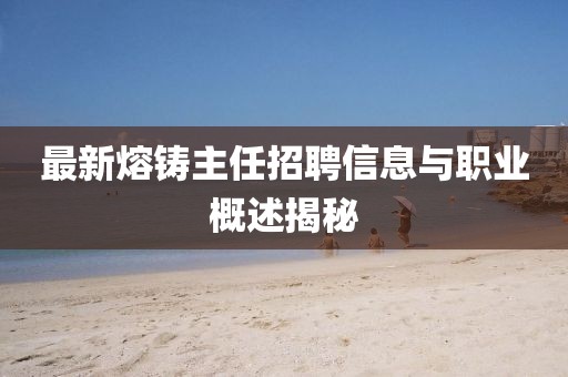最新熔铸主任招聘信息与职业概述揭秘