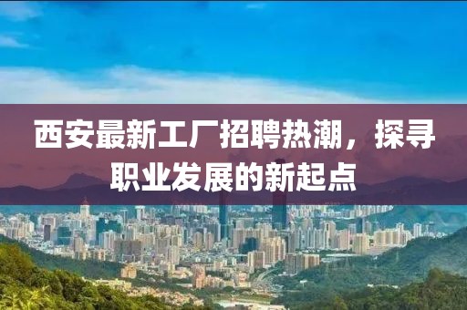 西安最新工厂招聘热潮，探寻职业发展的新起点