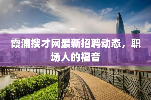 霞浦搜才网最新招聘动态，职场人的福音