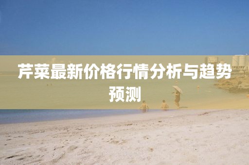 芹菜最新价格行情分析与趋势预测