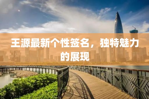 王源最新个性签名，独特魅力的展现