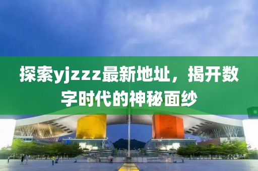 探索yjzzz最新地址，揭开数字时代的神秘面纱