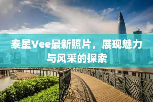 泰星Vee最新照片，展现魅力与风采的探索