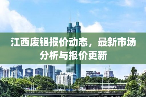 江西废铝报价动态，最新市场分析与报价更新