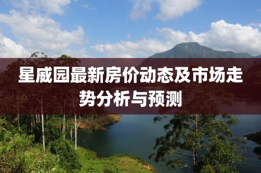 星威园最新房价动态及市场走势分析与预测