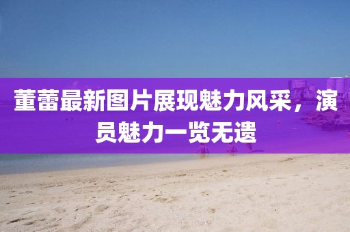 董蕾最新图片展现魅力风采，演员魅力一览无遗