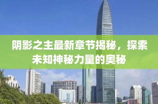 阴影之主最新章节揭秘，探索未知神秘力量的奥秘