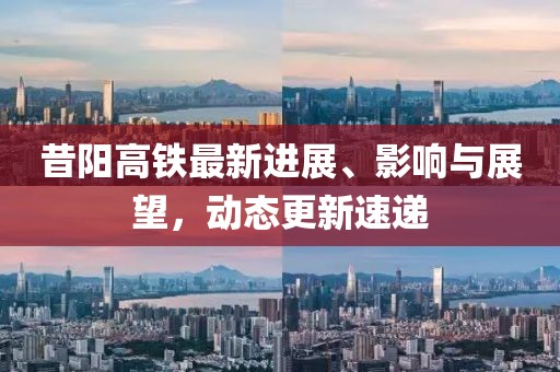 昔阳高铁最新进展、影响与展望，动态更新速递