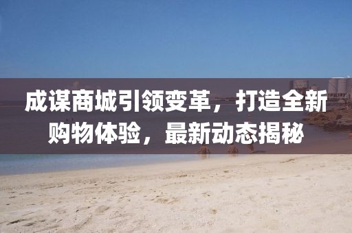 成谋商城引领变革，打造全新购物体验，最新动态揭秘