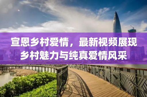 宣恩乡村爱情，最新视频展现乡村魅力与纯真爱情风采