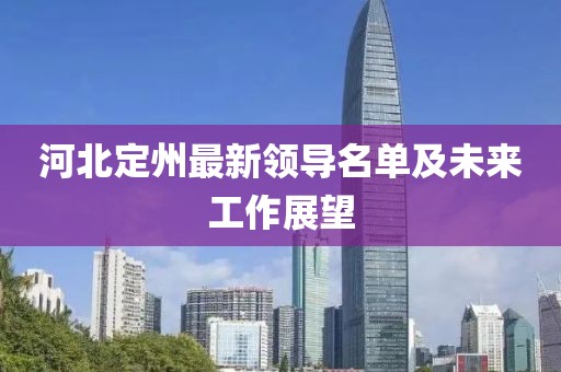 河北定州最新领导名单及未来工作展望