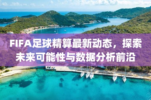 FIFA足球精算最新动态，探索未来可能性与数据分析前沿