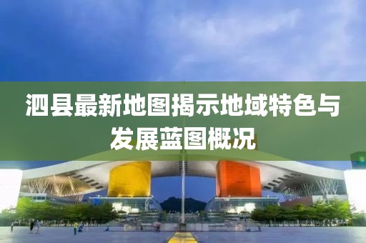 泗县最新地图揭示地域特色与发展蓝图概况