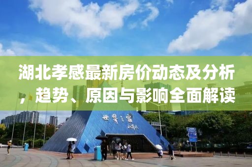 湖北孝感最新房价动态及分析，趋势、原因与影响全面解读