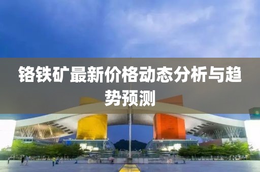 铬铁矿最新价格动态分析与趋势预测