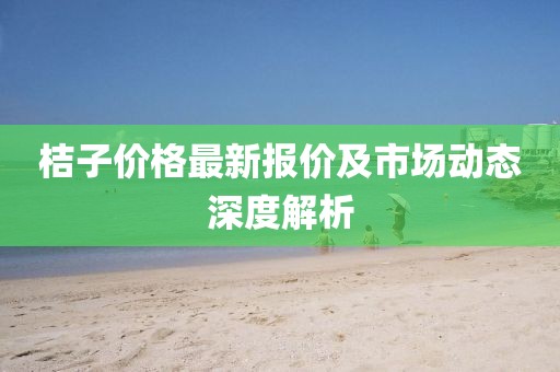 桔子价格最新报价及市场动态深度解析