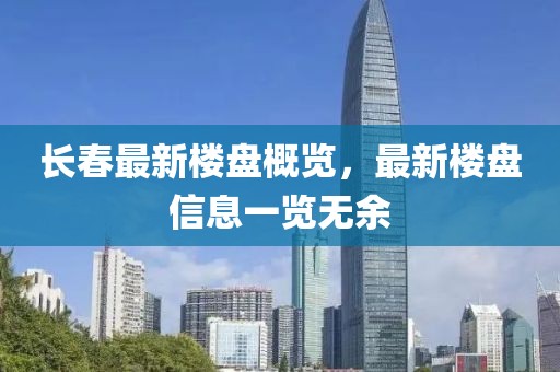 长春最新楼盘概览，最新楼盘信息一览无余