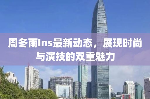 周冬雨Ins最新动态，展现时尚与演技的双重魅力