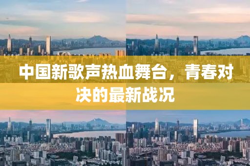 中国新歌声热血舞台，青春对决的最新战况