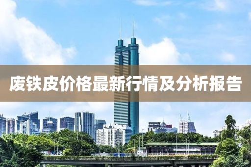废铁皮价格最新行情及分析报告
