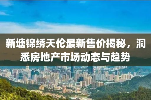 新塘锦绣天伦最新售价揭秘，洞悉房地产市场动态与趋势