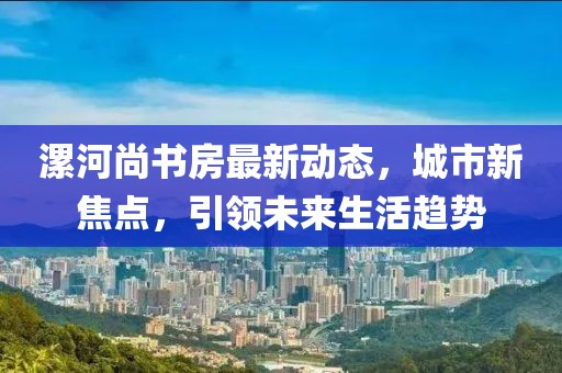 漯河尚书房最新动态，城市新焦点，引领未来生活趋势