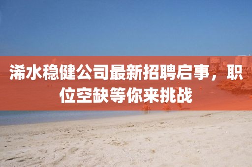 浠水稳健公司最新招聘启事，职位空缺等你来挑战