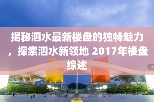 揭秘泗水最新楼盘的独特魅力，探索泗水新领地 2017年楼盘综述