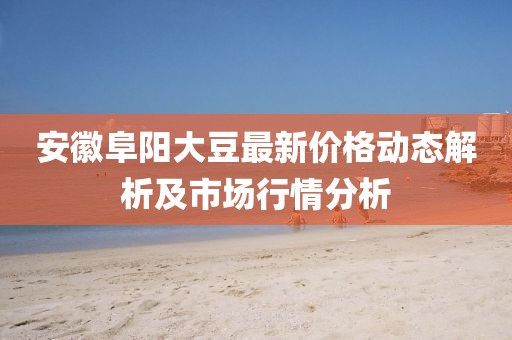 安徽阜阳大豆最新价格动态解析及市场行情分析